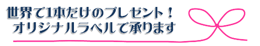 世界で一本だけのプレゼント！オリジナルラベルで承ります。